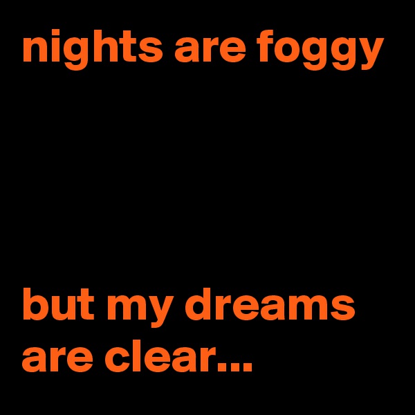 nights are foggy




but my dreams are clear...