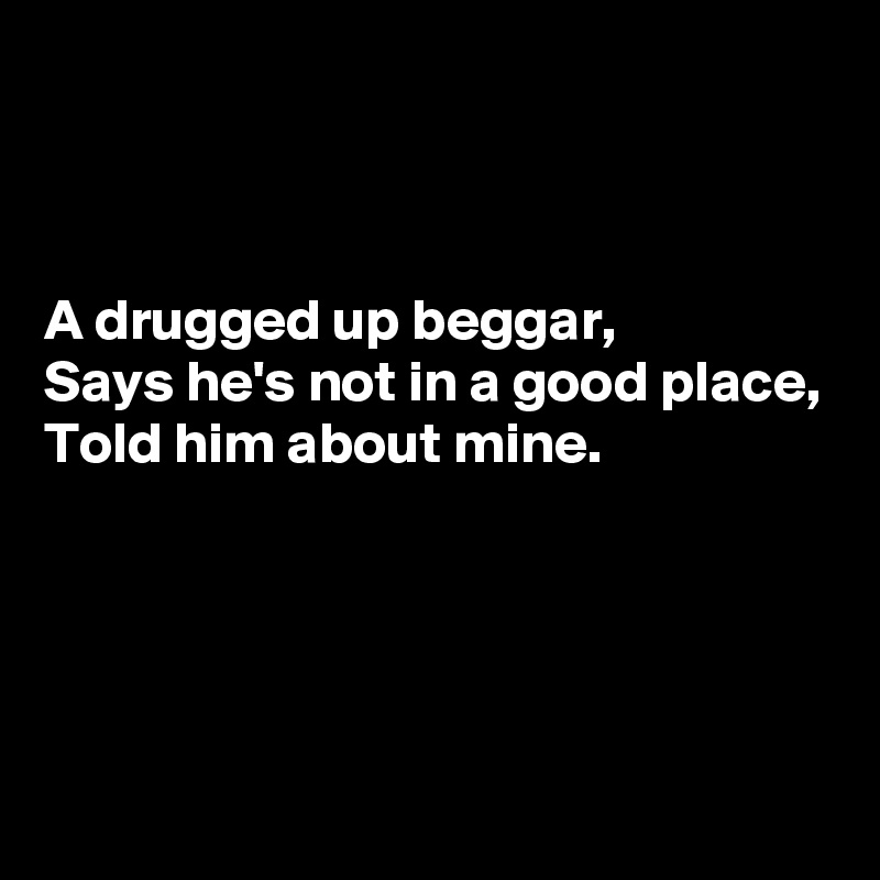 



A drugged up beggar, 
Says he's not in a good place,
Told him about mine.




