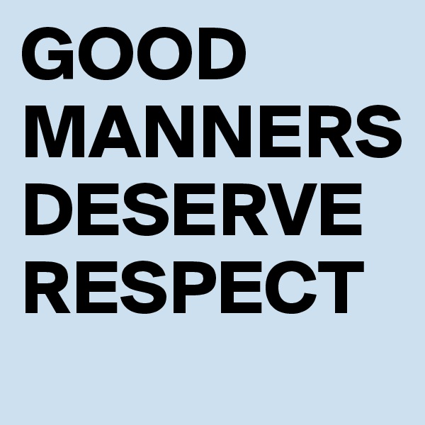GOOD MANNERS DESERVE RESPECT