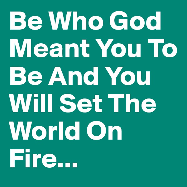 Be Who God Meant You To Be And You Will Set The World On Fire...