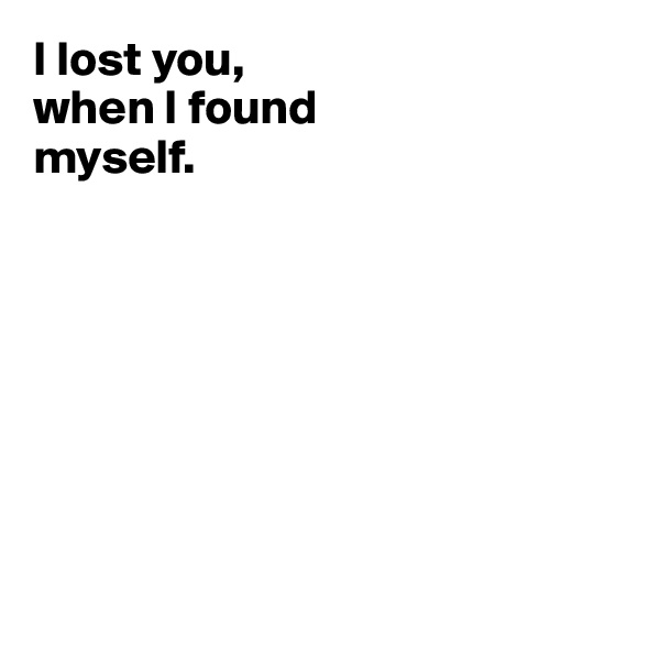 I lost you,
when I found 
myself.








