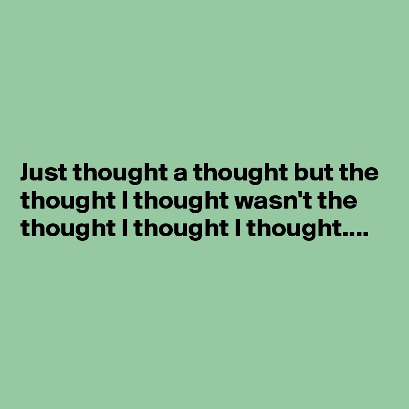 




Just thought a thought but the thought I thought wasn't the thought I thought I thought....




