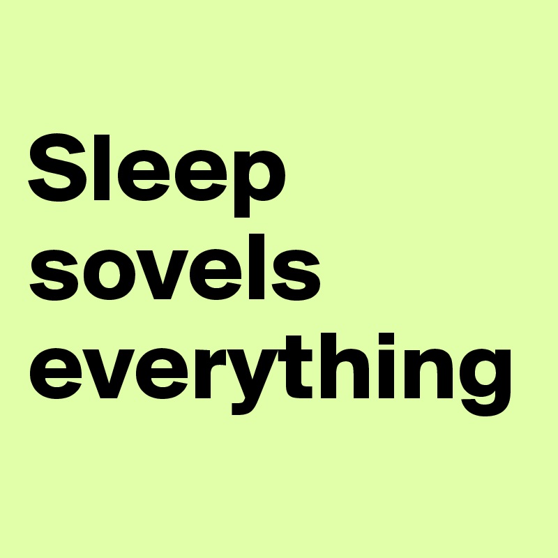 
Sleep sovels everything 
