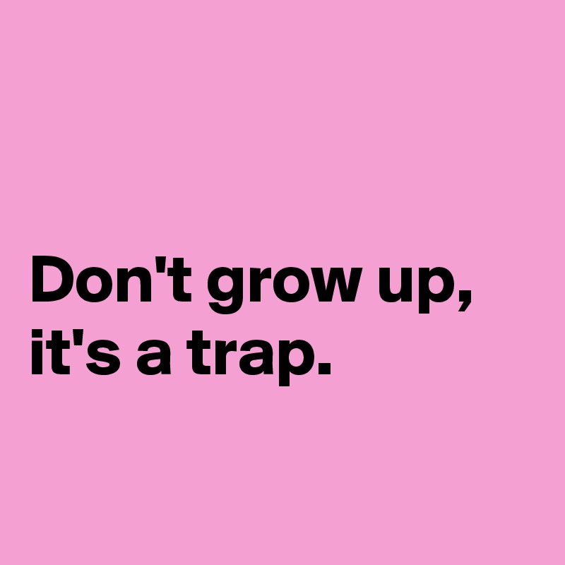 


Don't grow up, it's a trap.

