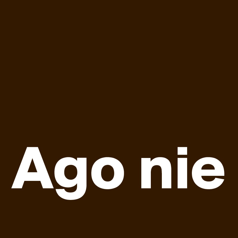

Ago nie