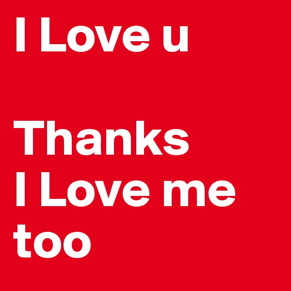 I Love u

Thanks 
I Love me too