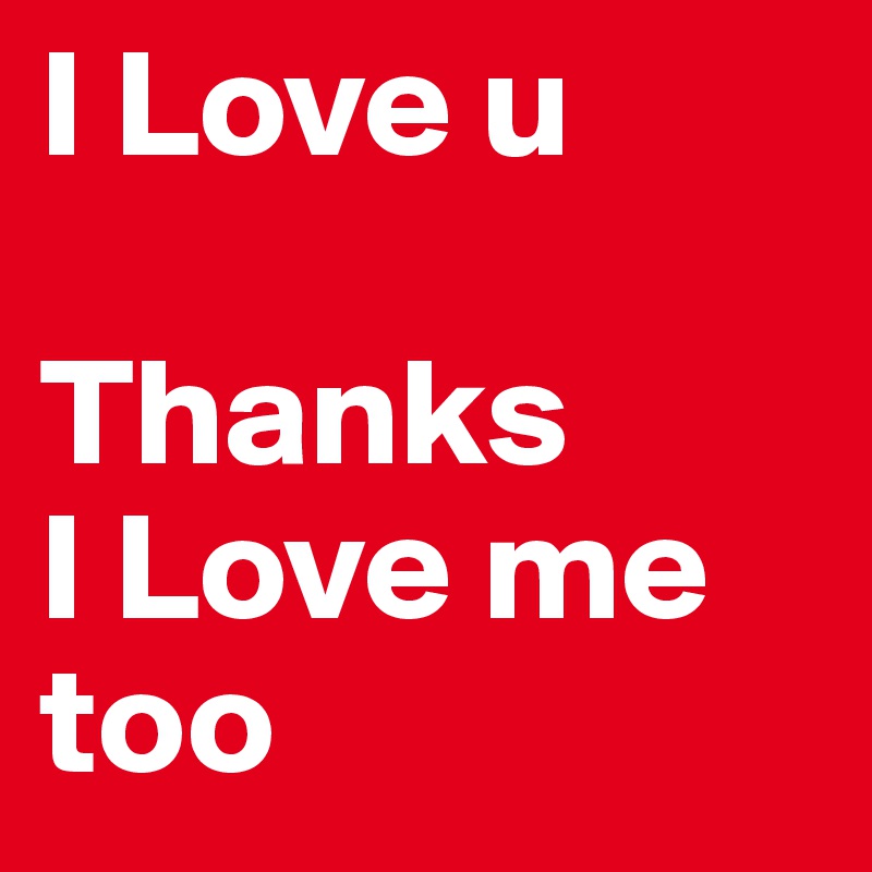 I Love u

Thanks 
I Love me too