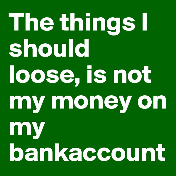 The things I should loose, is not my money on my bankaccount