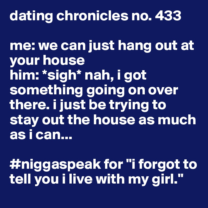 dating chronicles no. 433

me: we can just hang out at your house
him: *sigh* nah, i got something going on over there. i just be trying to stay out the house as much as i can...

#niggaspeak for "i forgot to tell you i live with my girl."