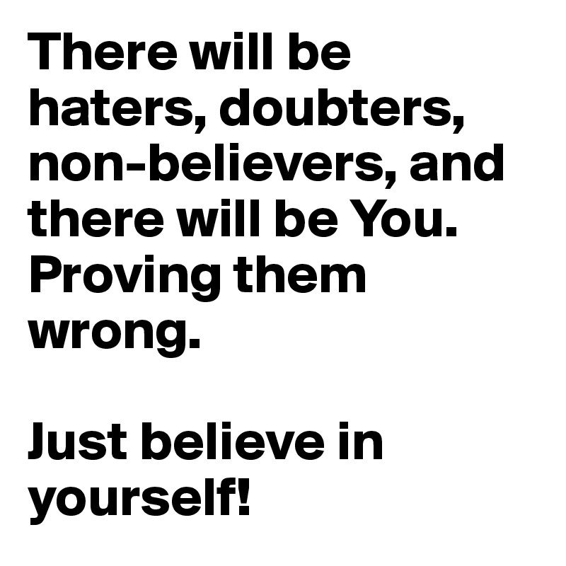 There will be haters, doubters, non-believers, and there will be You. Proving them wrong. 

Just believe in yourself!