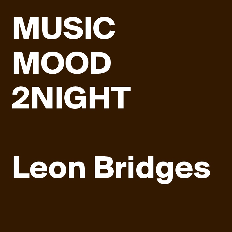 MUSIC MOOD 2NIGHT

Leon Bridges