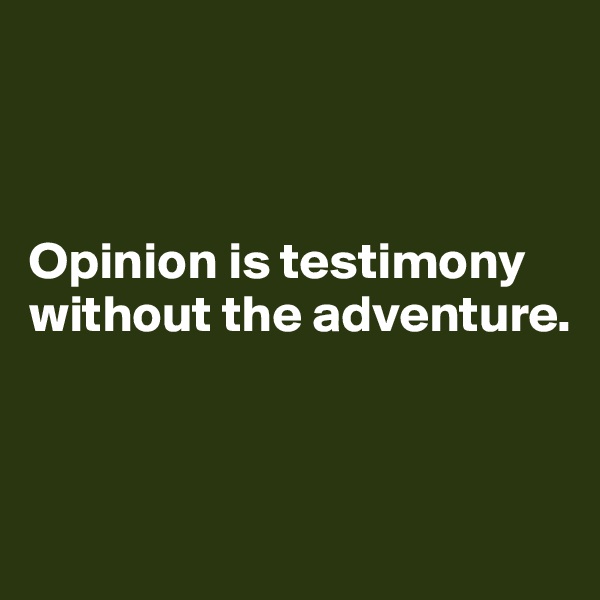



Opinion is testimony without the adventure. 



