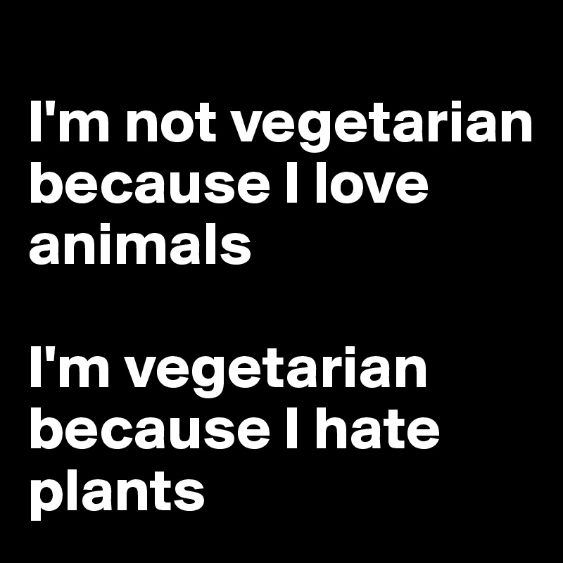 
I'm not vegetarian because I love animals

I'm vegetarian because I hate plants