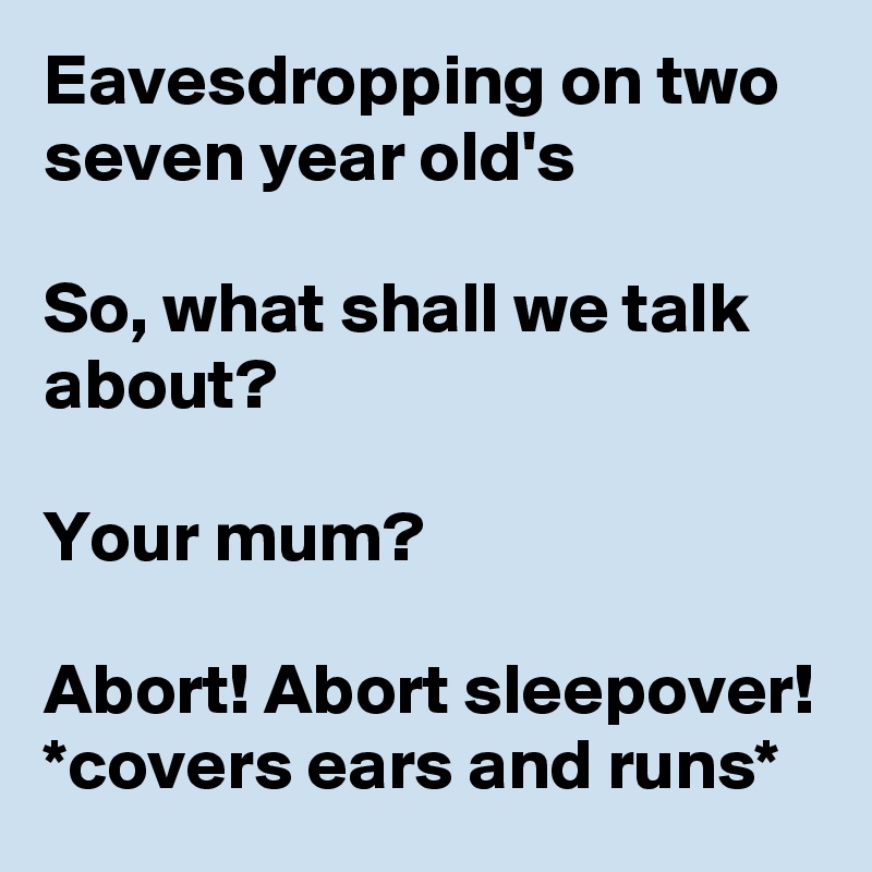 Eavesdropping on two seven year old's

So, what shall we talk about? 

Your mum?

Abort! Abort sleepover! *covers ears and runs* 