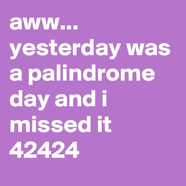 aww... yesterday was a palindrome day and i missed it   42424