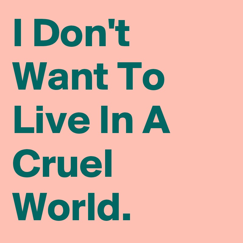 I Don't Want To Live In A Cruel World. 