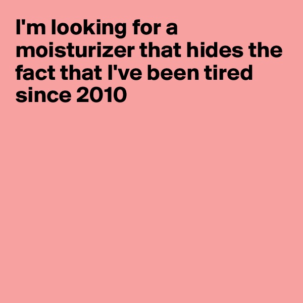 I'm looking for a moisturizer that hides the fact that I've been tired since 2010







