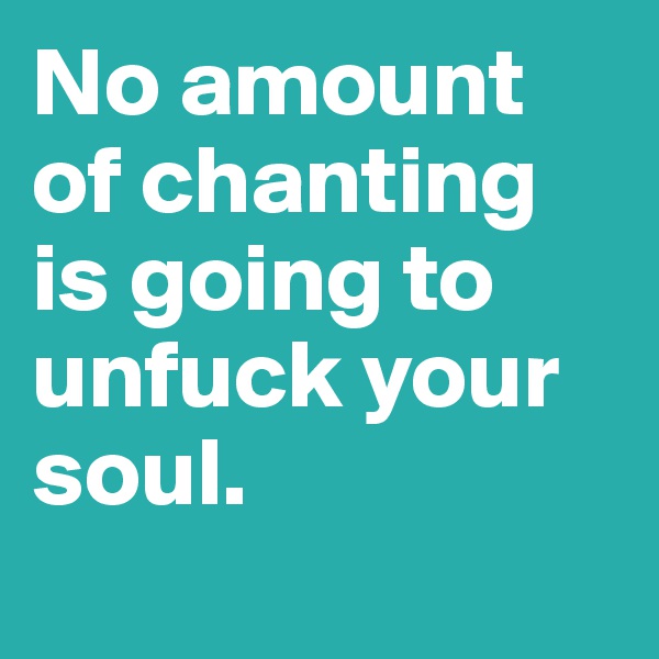 No amount of chanting is going to unfuck your soul.
