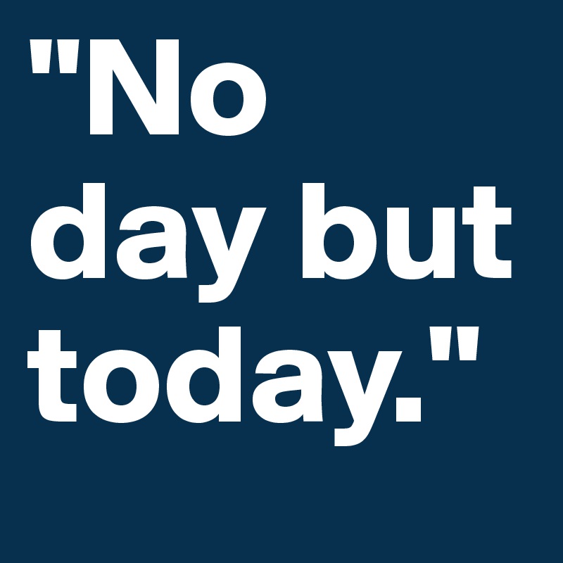 "No day but today." 