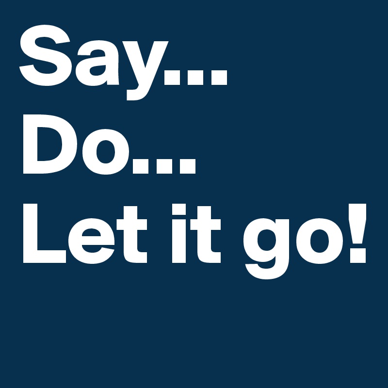 Say...
Do...
Let it go!