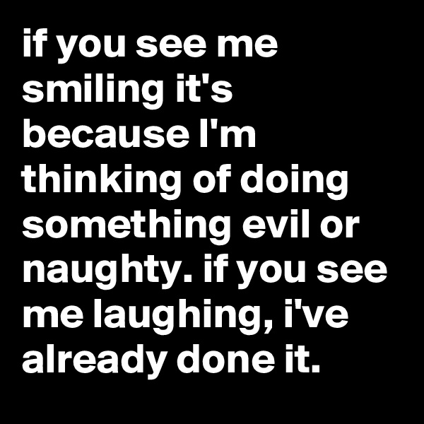 if you see me smiling it's because I'm thinking of doing something evil or naughty. if you see me laughing, i've already done it.