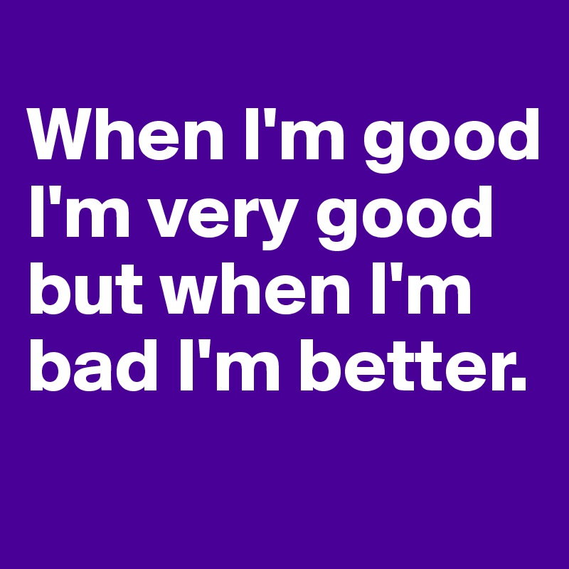 
When I'm good I'm very good but when I'm bad I'm better.
