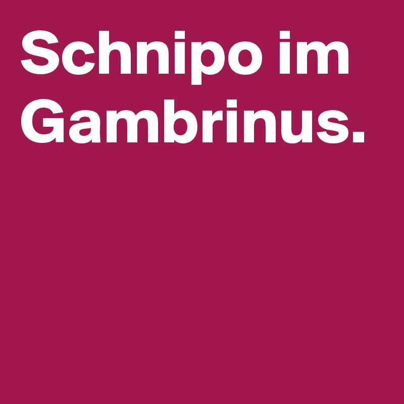 Schnipo im Gambrinus.