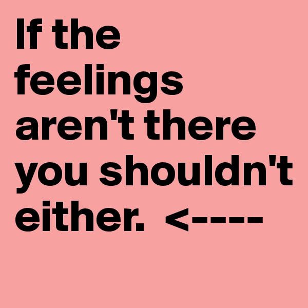 If the feelings aren't there you shouldn't either.  <----