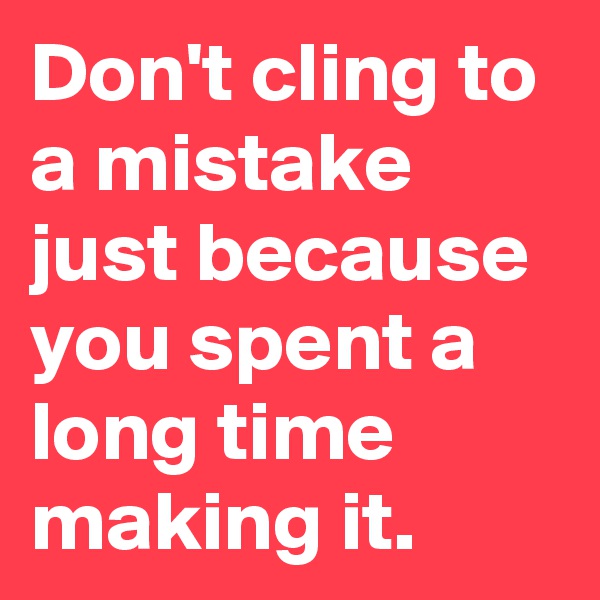 Don't cling to a mistake just because you spent a long time making it.