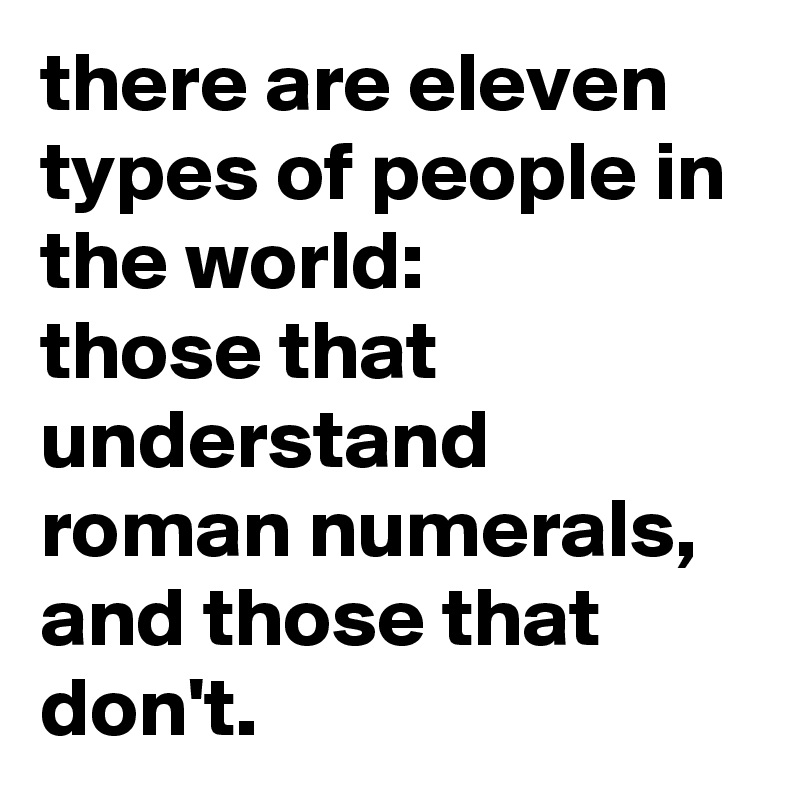 there are eleven types of people in the world:
those that understand roman numerals, and those that don't.
