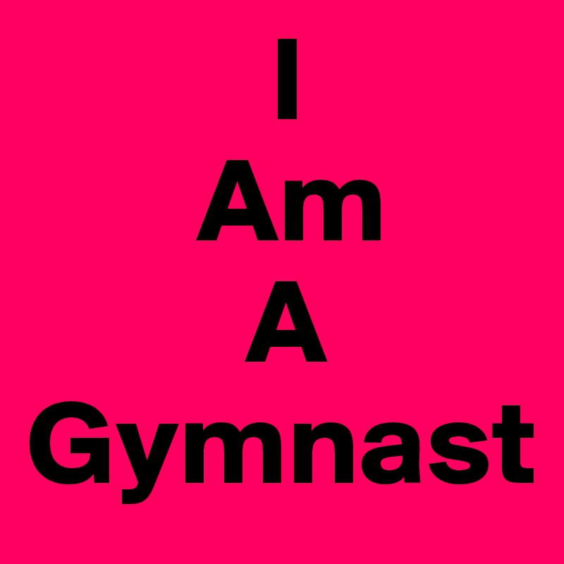           I
       Am
         A
Gymnast