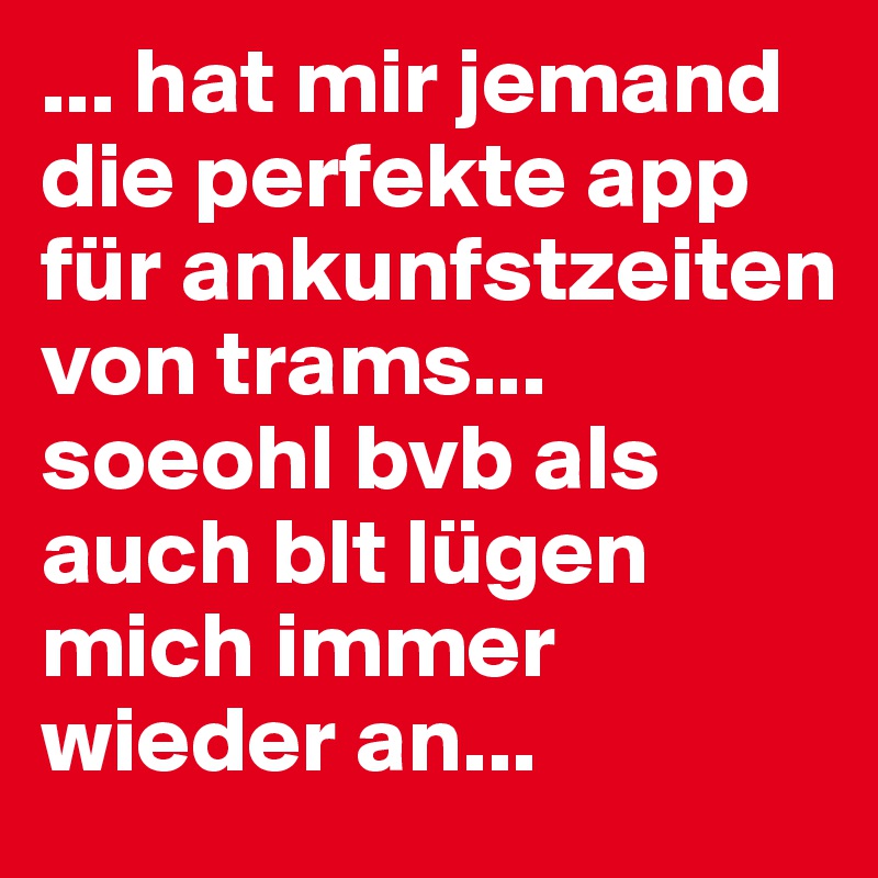 ... hat mir jemand die perfekte app für ankunfstzeiten von trams... soeohl bvb als auch blt lügen mich immer wieder an...