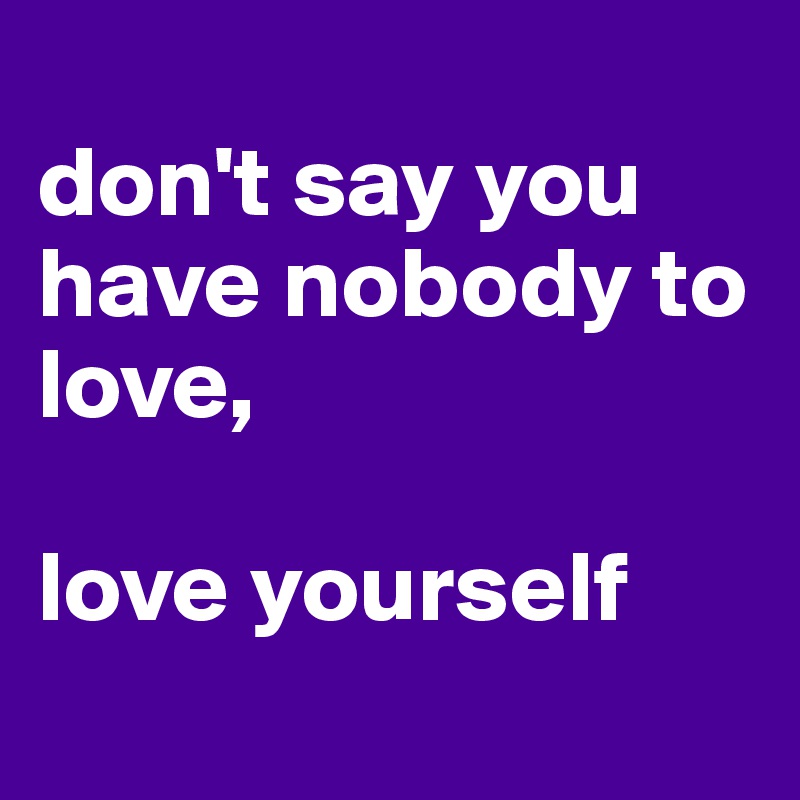 
don't say you have nobody to love, 

love yourself
