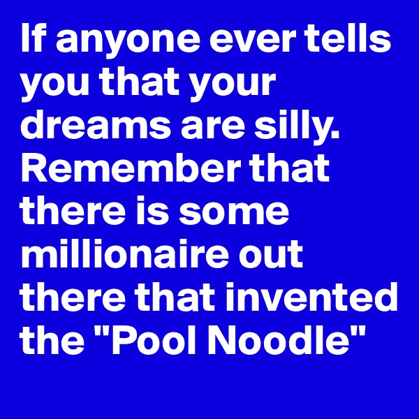 If anyone ever tells you that your dreams are silly. Remember that there is some millionaire out there that invented the "Pool Noodle"