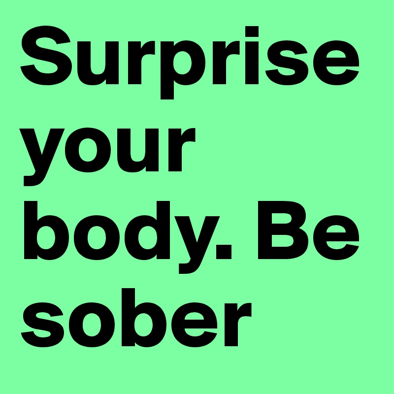 Surprise your body. Be sober