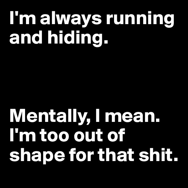 I'm always running and hiding. 



Mentally, I mean. I'm too out of shape for that shit.