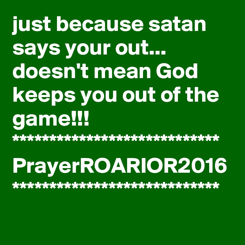 just because satan says your out...
doesn't mean God keeps you out of the game!!!
****************************
PrayerROARIOR2016
****************************