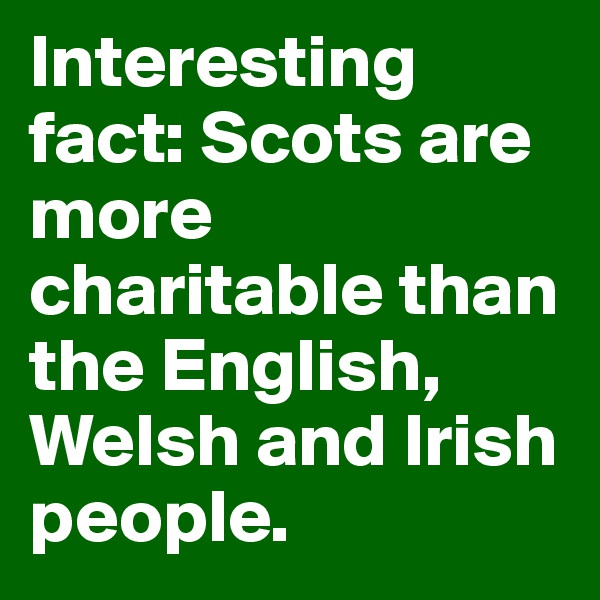 Interesting fact: Scots are more charitable than the English, Welsh and Irish people. 