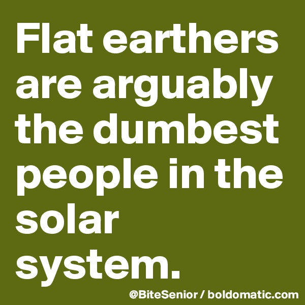 Flat earthers are arguably the dumbest people in the solar system.