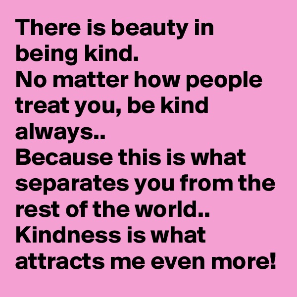 There is beauty in being kind.
No matter how people treat you, be kind always..
Because this is what separates you from the rest of the world..
Kindness is what attracts me even more!