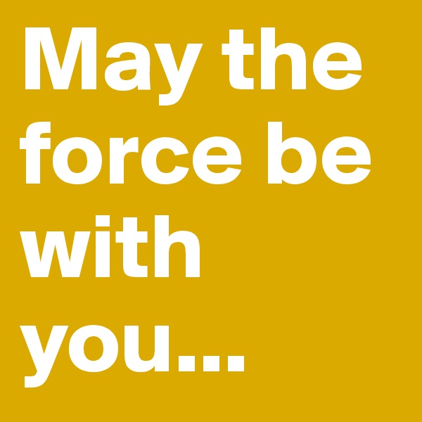 May the force be with you...