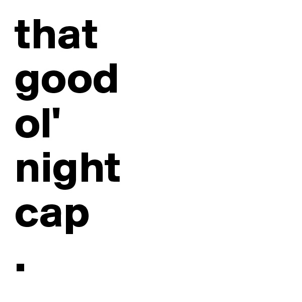 that
good 
ol' 
night  
cap
. 