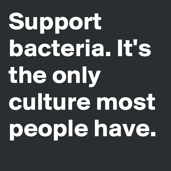 Support bacteria. It's the only culture most people have.