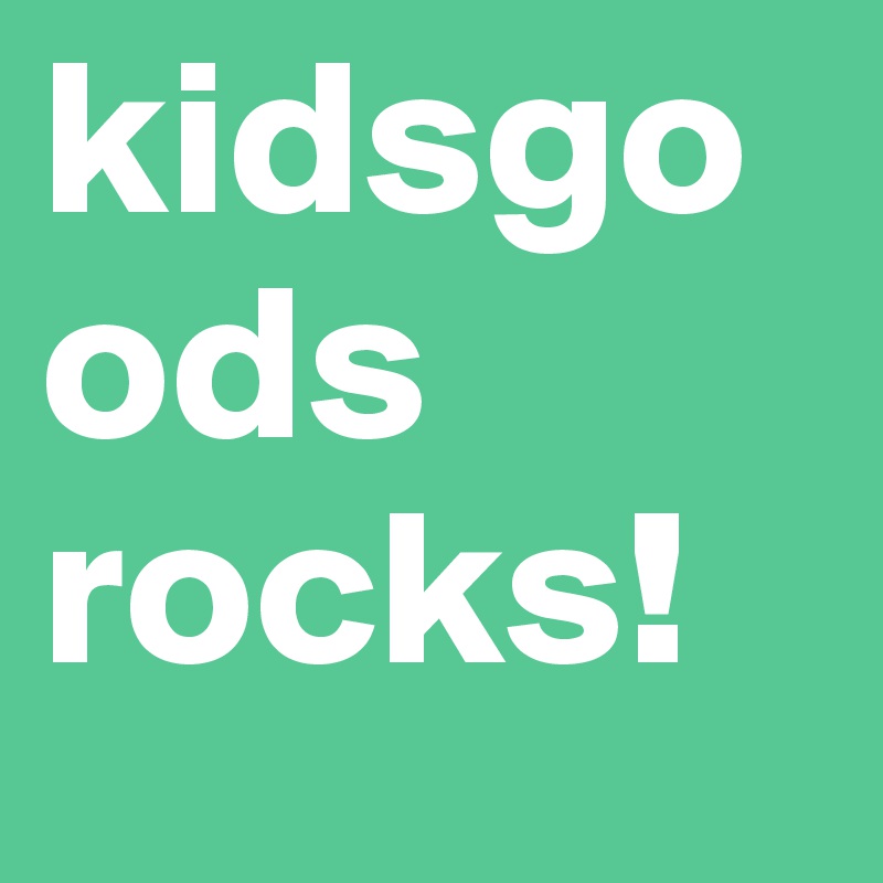 kidsgoods rocks!