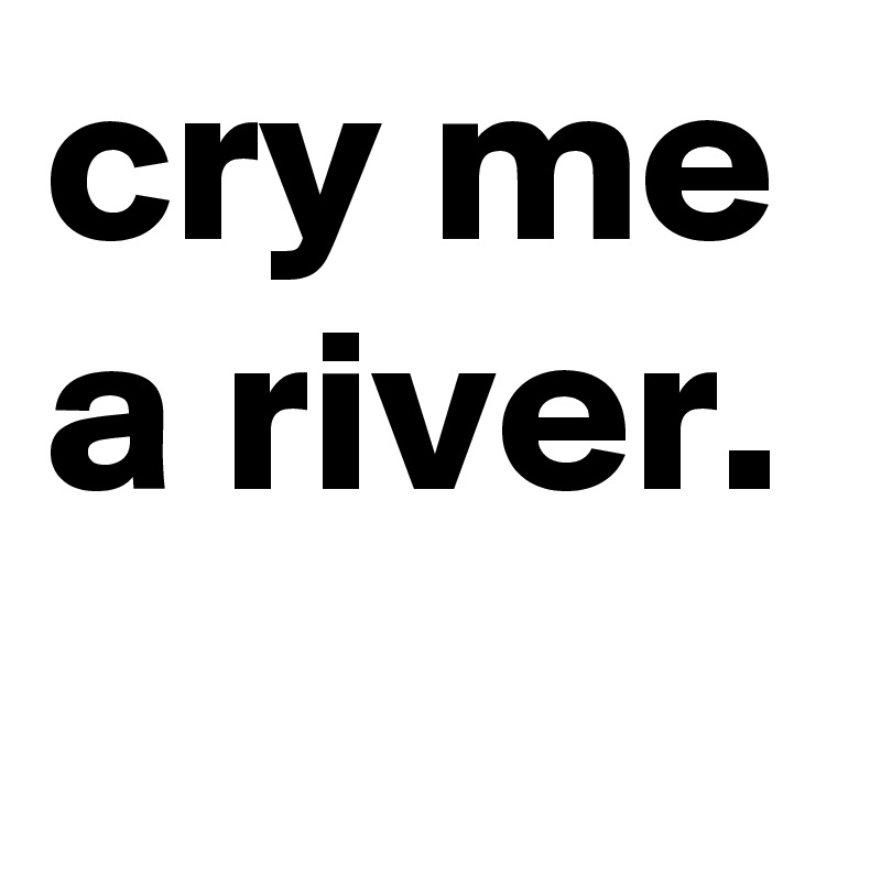 cry me a river.