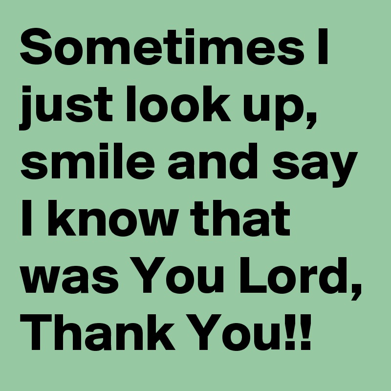 Sometimes I just look up, smile and say I know that was You Lord, Thank You!!