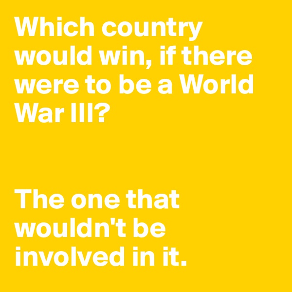 Which country would win, if there were to be a World War III?


The one that wouldn't be involved in it.