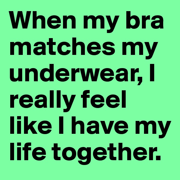 When my bra matches my underwear, I really feel like I have my life together.