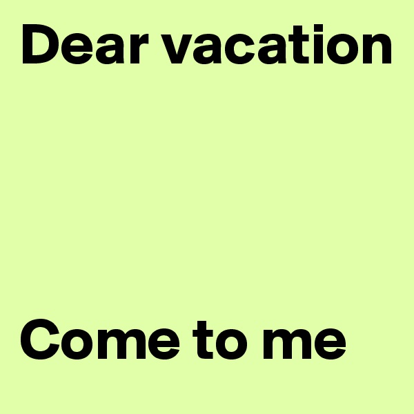 Dear vacation




Come to me