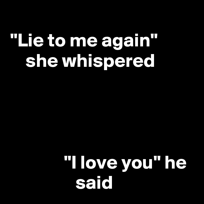 
"Lie to me again"             she whispered




              "I love you" he                   said